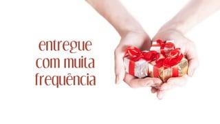 entregue
com muita
frequência
 