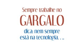 Sempre trabalhe no
GARGALO
dica: nem sempre
está na tecnologia….
 