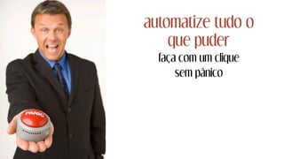 automatize tudo o
que puder
faça com um clique
sem pânico
 