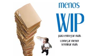 menos
WIPpara entregar mais
começar menor
terminar mais
 