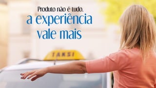 a experiência
vale mais
Produto não é tudo,
 