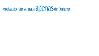 Motivação não se trata apenasde Dinheiro
 