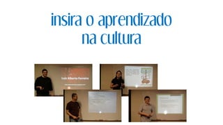 insira o aprendizado
na cultura
 