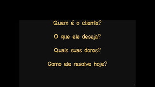 !7
Quem é o cliente?
O que ele deseja?
Quais suas dores?
Como ele resolve hoje?
 