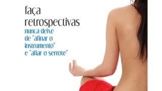 nunca deixe
de "afinar o
instrumento"
e “afiar o serrote"
faça
retrospectivas
 