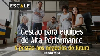 Gestão para equipes
de Alta Performance
@andrefaria
A gestão nos negócios do futuro
 