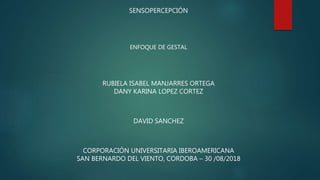 SENSOPERCEPCIÓN
ENFOQUE DE GESTAL
RUBIELA ISABEL MANJARRES ORTEGA
DANY KARINA LOPEZ CORTEZ
DAVID SANCHEZ
CORPORACIÓN UNIVERSITARIA IBEROAMERICANA
SAN BERNARDO DEL VIENTO, CORDOBA – 30 /08/2018
 