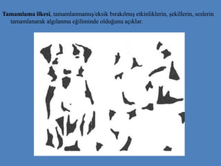 Tamamlama ilkesi, tamamlanmamış/eksik bırakılmış etkinliklerin, şekillerin, seslerin
tamamlanarak algılanma eğiliminde olduğunu açıklar.
 