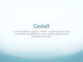 Gestalt
Le mot Gestalt qui signifie “forme” en Allemand est aussi
une théorie qui définit un certain nombre de lois sur la
perception humaine.
 