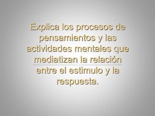 Explica los procesos de pensamientos y lasactividadesmentalesquemediatizan la relación entre el estimulo y la respuesta.