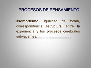 PROCESOS DE PENSAMIENTOIsomorfismo: Igualdad de forma, correspondenciaestructural entre la experiencia y los procesoscerebralessubyacentes.
