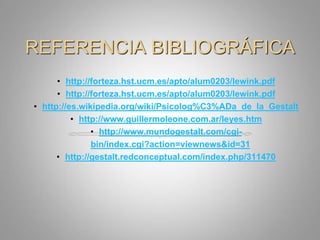 REFERENCIA BIBLIOGRÁFICAhttp://forteza.hst.ucm.es/apto/alum0203/lewink.pdfhttp://forteza.hst.ucm.es/apto/alum0203/lewink.pdfhttp://es.wikipedia.org/wiki/Psicolog%C3%ADa_de_la_Gestalthttp://www.guillermoleone.com.ar/leyes.htmhttp://www.mundogestalt.com/cgi-bin/index.cgi?action=viewnews&id=31http://gestalt.redconceptual.com/index.php/311470