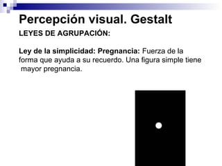 Percepción visual. Gestalt
LEYES DE AGRUPACIÓN:
Ley de la simplicidad: Pregnancia: Fuerza de la
forma que ayuda a su recuerdo. Una figura simple tiene
mayor pregnancia.
 
