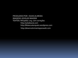 PRODUZIDO POR : ISAIAS ALMEIDAIMAGENS: GOOLGE IMAGEMTEXTOS: Wikipédia .org. com correções	http://saladeaula.com	http://Rebeccatorquato.wordpress.comhttp://desenvolvimentoparaweb.com