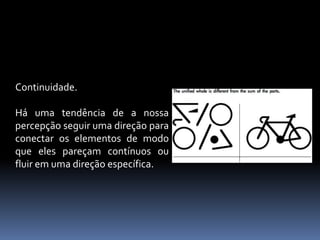 Continuidade.Há uma tendência de a nossa percepção seguir uma direção para conectar os elementos de modo que eles pareçam contínuos ou fluir em uma direção específica. 