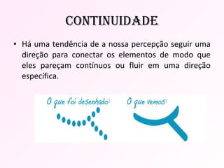 Há uma tendência de a nossa percepção seguir uma direção para conectar os elementos de modo que eles pareçam contínuos ou fluir em uma direção específica.  cONTINUIDADE 