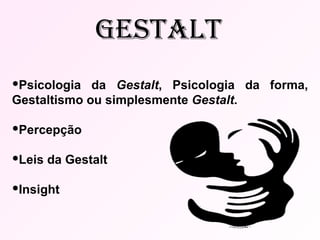Psicologia da  Gestalt , Psicologia da forma, Gestaltismo ou simplesmente  Gestalt . Percepção Leis da Gestalt Insight  Gestalt 