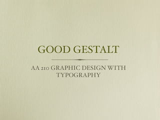 GOOD GESTALT
AA 210 GRAPHIC DESIGN WITH
        TYPOGRAPHY
 