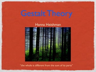 Gestalt Theory
              Hanna Heishman




“the whole is different from the sum of its parts”
                    ( Vi c e k , 2 0 11 )
 