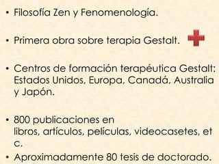 • Filosofía Zen y Fenomenología.

• Primera obra sobre terapia Gestalt.

• Centros de formación terapéutica Gestalt:
  Estados Unidos, Europa, Canadá, Australia
  y Japón.

• 800 publicaciones en
  libros, artículos, películas, videocasetes, et
  c.
• Aproximadamente 80 tesis de doctorado.
 