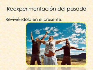 Reexperimentación del pasado
Reviviéndola en el presente.
 