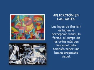 APLICACIÓN EN
   LAS ARTES

Las leyes de Gestalt
      estudian la
percepción visual, la
 forma, el campo de
  las artes más que
    funcional debe
 también tener una
   buena propuesta
        visual.
 
