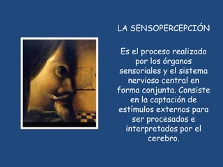 LA SENSOPERCEPCIÓN

 Es el proceso realizado
      por los órganos
 sensoriales y el sistema
    nervioso central en
forma conjunta. Consiste
     en la captación de
estímulos externos para
     ser procesados e
   interpretados por el
          cerebro.
 