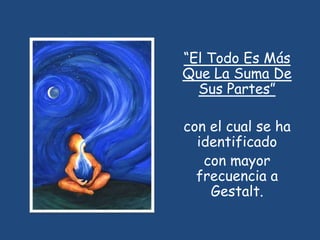 “El Todo Es Más
Que La Suma De
  Sus Partes”

con el cual se ha
  identificado
   con mayor
  frecuencia a
    Gestalt.
 