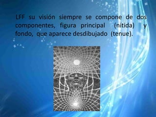 LFF su visión siempre se compone de dos
componentes, figura principal (nítida) y
fondo, que aparece desdibujado (tenue).
 