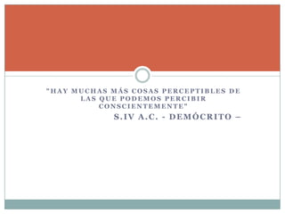 "HAY MUCHAS MÁS COSAS PERCEPTIBLES DE
      LAS QUE PODEMOS PERCIBIR
          CONSCIENTEMENTE"
            S.IV A.C. - DEMÓCRITO –
 