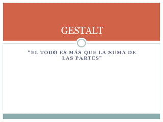GESTALT

"EL TODO ES MÁS QUE LA SUMA DE
          LAS PARTES"
 