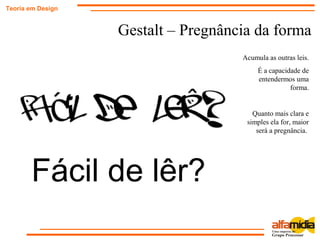 Fácil de lêr?
Gestalt – Pregnância da forma
Teoria em Design
Acumula as outras leis.
É a capacidade de
entendermos uma
forma.
Quanto mais clara e
simples ela for, maior
será a pregnância.
 