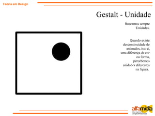Gestalt - Unidade
Teoria em Design
Buscamos sempre
Unidades.
Quando existe
descontinuidade de
estímulos, isto é,
uma diferença de cor
ou forma,
percebemos
unidades diferentes
na figura.
 