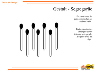 Gestalt - Segregação
Teoria em Design
É a capacidade de
percebermos algo no
meio do todo.
Podemos entender
um objeto como
único mesmo que ele
esteja no meio de
algo
 