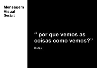 “ por que vemos as
coisas como vemos?”
Koffka
Mensagem
Visual
Gestalt
 