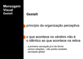 Mensagem
Visual
Gestalt Gestalt
princípio da organização perceptiva
o que acontece no cérebro não é
o idêntico ao que acontece na retina
. a primeira sensação já é da forma
. vemos relações - não partes isoladas
. sensação global
 