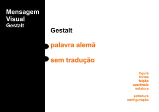 Mensagem
Visual
Gestalt
Gestalt
palavra alemã
sem tradução
figura
forma
feição
aparência
estatura
estrutura
configuração
 