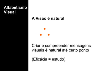 Alfabetismo
Visual
A Visão é natural
Criar e compreender mensagens
visuais é natural até certo ponto
(Eficácia = estudo)
 