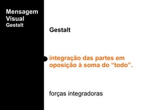 Mensagem
Visual
Gestalt
Gestalt
forças integradoras
integração das partes em
oposição à soma do “todo”.
 