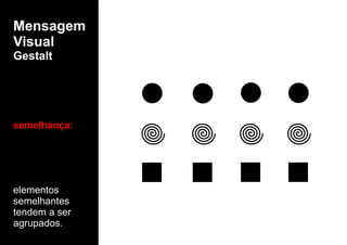 Mensagem
Visual
Gestalt
elementos
semelhantes
tendem a ser
agrupados.
semelhança:
 
