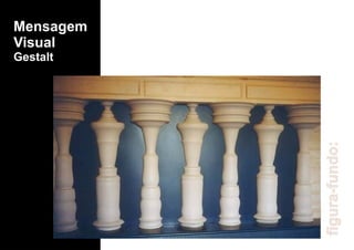 Mensagem
Visual
Gestalt
figura-fundo:
 