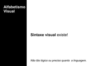 Alfabetismo
Visual
Sintaxe visual existe!
Não tão lógico ou preciso quanto a linguagem.
 