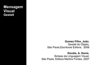 Mensagem
Visual
Gestalt
Gomes Filho, João,
Gestalt do Objeto,
São Paulo,Escrituras Editora, 2006
Dondis, A. Donis,
Sintaxe da Linguagem Visual,
São Paulo, Editora Martins Fontes, 2007
 