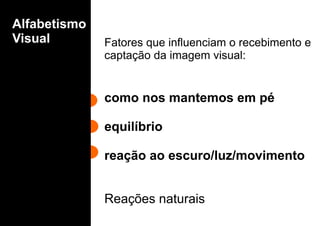 Fatores que influenciam o recebimento e
captação da imagem visual:
como nos mantemos em pé
equilíbrio
reação ao escuro/luz/movimento
Reações naturais
Alfabetismo
Visual
 