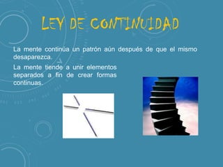 LEY DE CONTINUIDAD
La mente continúa un patrón aún después de que el mismo
desaparezca.
La mente tiende a unir elementos
separados a fin de crear formas
continuas.

 