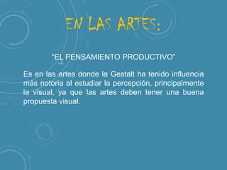 EN LAS ARTES:
Es en las artes donde la Gestalt ha tenido influencia
más notoria al estudiar la percepción, principalmente
la visual, ya que las artes deben tener una buena
propuesta visual.

 
