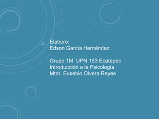Elaboro:
Edson García Hernández
Grupo 1M UPN 153 Ecatepec
Introducción a la Psicología
Mtro. Eusebio Olvera Reyes

 