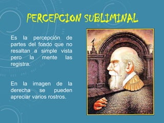 PERCEPCION SUBLIMINAL
Es la percepción de
partes del fondo que no
resaltan a simple vista
pero la mente las
registra.

En la imagen de la
derecha
se
pueden
apreciar varios rostros.

 