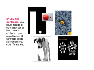 .
6ª Ley del
contraste: Una
figura resalta al
contrastar con el
fondo que la
contiene o con
otras figuras. El
contraste puede
ser por tamaño,
color, forma, etc.
 