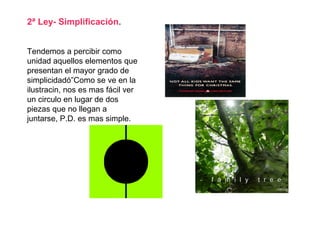 2ª Ley- Simplificación.
Tendemos a percibir como
unidad aquellos elementos que
presentan el mayor grado de
simplicidadó”Como se ve en la
ilustracin, nos es mas fácil ver
un circulo en lugar de dos
piezas que no llegan a
juntarse, P.D. es mas simple.
 